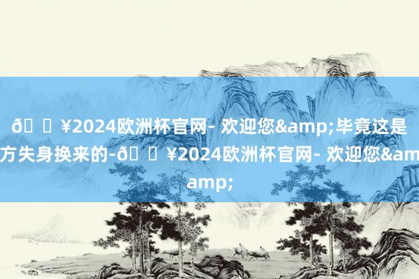 🔥2024欧洲杯官网- 欢迎您&毕竟这是我方失身换来的-🔥2024欧洲杯官网- 欢迎您&