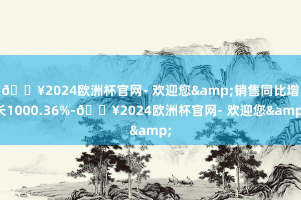 🔥2024欧洲杯官网- 欢迎您&销售同比增长1000.36%-🔥2024欧洲杯官网- 欢迎您&