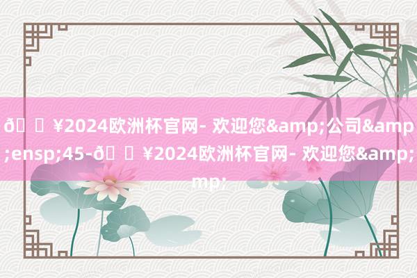 🔥2024欧洲杯官网- 欢迎您&公司&ensp;45-🔥2024欧洲杯官网- 欢迎您&