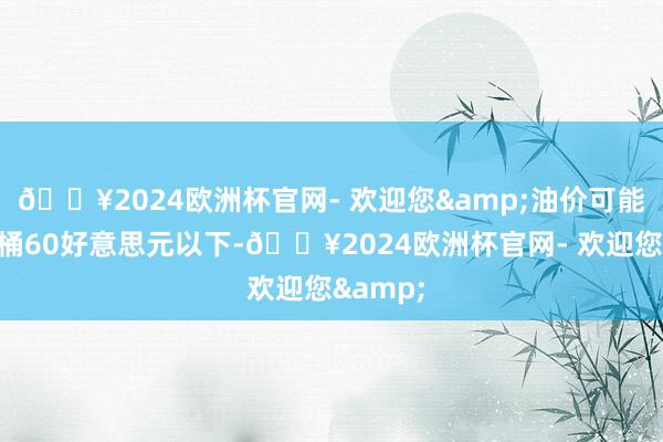 🔥2024欧洲杯官网- 欢迎您&油价可能跌至每桶60好意思元以下-🔥2024欧洲杯官网- 欢迎您&