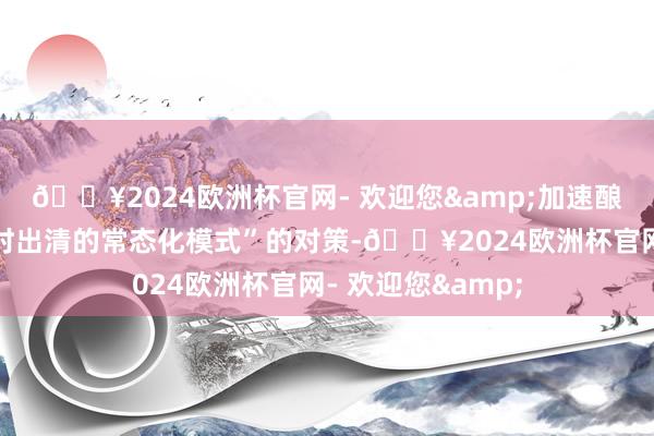 🔥2024欧洲杯官网- 欢迎您&加速酿成应退尽退、实时出清的常态化模式”的对策-🔥2024欧洲杯官网- 欢迎您&