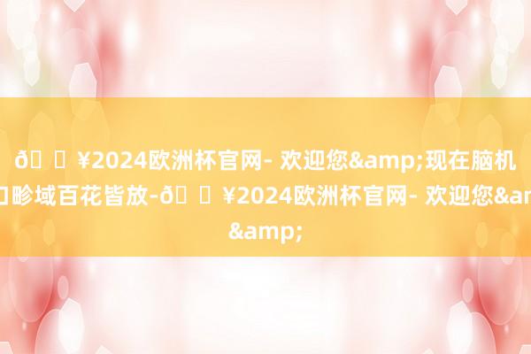 🔥2024欧洲杯官网- 欢迎您&现在脑机接口畛域百花皆放-🔥2024欧洲杯官网- 欢迎您&