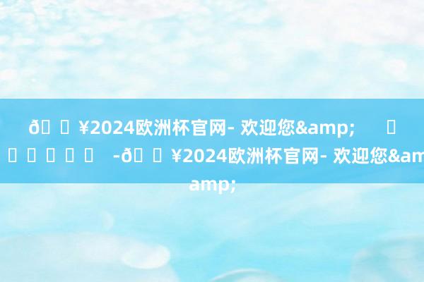 🔥2024欧洲杯官网- 欢迎您&      		  					  -🔥2024欧洲杯官网- 欢迎您&