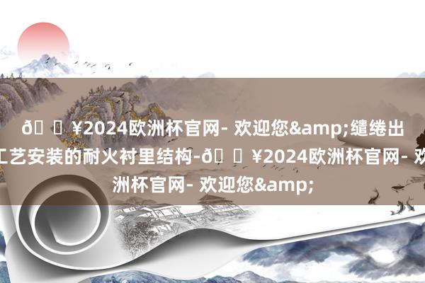 🔥2024欧洲杯官网- 欢迎您&缱绻出多种氢冶金工艺安装的耐火衬里结构-🔥2024欧洲杯官网- 欢迎您&