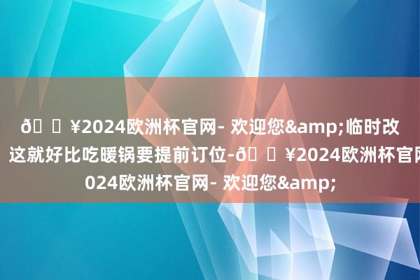 🔥2024欧洲杯官网- 欢迎您&临时改想法多取？没门！这就好比吃暖锅要提前订位-🔥2024欧洲杯官网- 欢迎您&