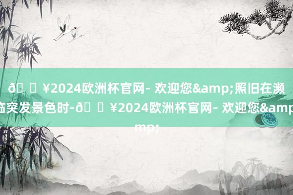 🔥2024欧洲杯官网- 欢迎您&照旧在濒临突发景色时-🔥2024欧洲杯官网- 欢迎您&