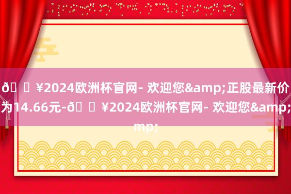 🔥2024欧洲杯官网- 欢迎您&正股最新价为14.66元-🔥2024欧洲杯官网- 欢迎您&