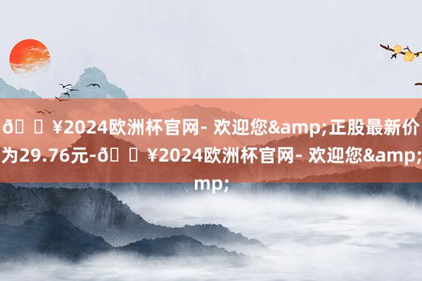 🔥2024欧洲杯官网- 欢迎您&正股最新价为29.76元-🔥2024欧洲杯官网- 欢迎您&