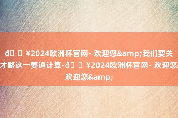 🔥2024欧洲杯官网- 欢迎您&我们要关爱消耗才略这一要道计算-🔥2024欧洲杯官网- 欢迎您&