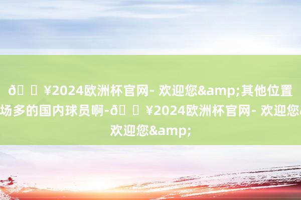 🔥2024欧洲杯官网- 欢迎您&其他位置也有出场多的国内球员啊-🔥2024欧洲杯官网- 欢迎您&