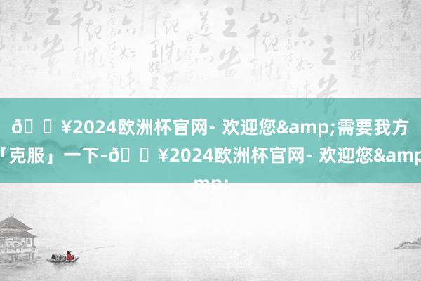 🔥2024欧洲杯官网- 欢迎您&需要我方「克服」一下-🔥2024欧洲杯官网- 欢迎您&