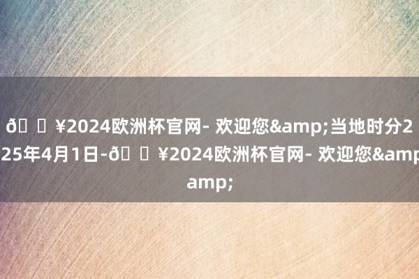 🔥2024欧洲杯官网- 欢迎您&当地时分2025年4月1日-🔥2024欧洲杯官网- 欢迎您&