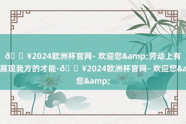 🔥2024欧洲杯官网- 欢迎您&劳动上有契机展现我方的才能-🔥2024欧洲杯官网- 欢迎您&