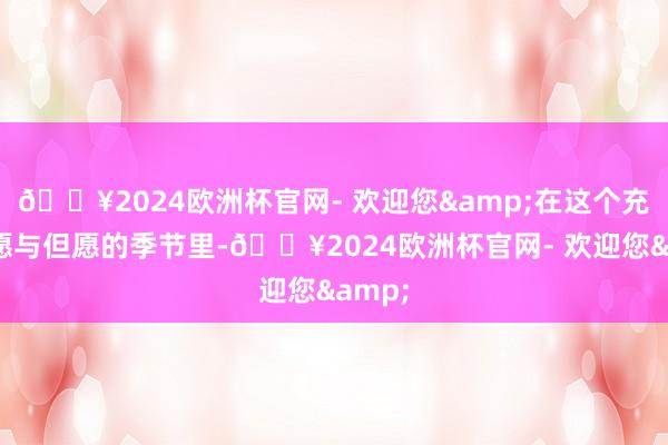 🔥2024欧洲杯官网- 欢迎您&在这个充满盼愿与但愿的季节里-🔥2024欧洲杯官网- 欢迎您&