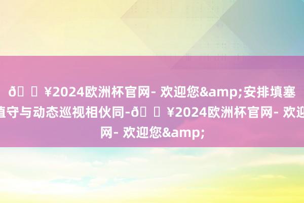 🔥2024欧洲杯官网- 欢迎您&安排填塞警力定点值守与动态巡视相伙同-🔥2024欧洲杯官网- 欢迎您&