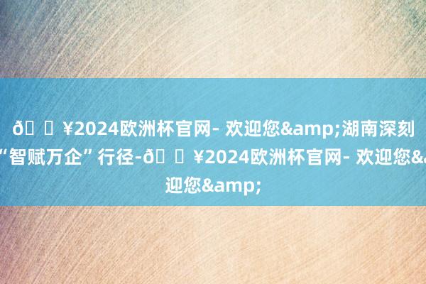 🔥2024欧洲杯官网- 欢迎您&湖南深刻实施“智赋万企”行径-🔥2024欧洲杯官网- 欢迎您&