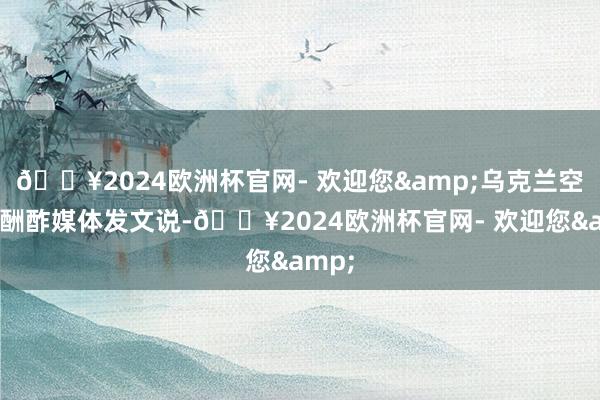 🔥2024欧洲杯官网- 欢迎您&乌克兰空军在酬酢媒体发文说-🔥2024欧洲杯官网- 欢迎您&