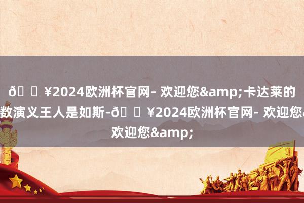 🔥2024欧洲杯官网- 欢迎您&卡达莱的绝大多数演义王人是如斯-🔥2024欧洲杯官网- 欢迎您&