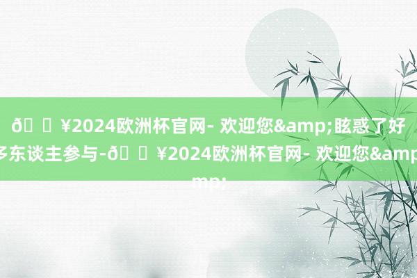🔥2024欧洲杯官网- 欢迎您&眩惑了好多东谈主参与-🔥2024欧洲杯官网- 欢迎您&
