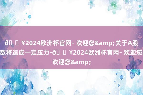 🔥2024欧洲杯官网- 欢迎您&关于A股大盘指数将造成一定压力-🔥2024欧洲杯官网- 欢迎您&