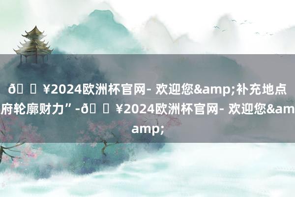 🔥2024欧洲杯官网- 欢迎您&补充地点政府轮廓财力”-🔥2024欧洲杯官网- 欢迎您&