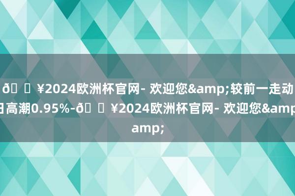 🔥2024欧洲杯官网- 欢迎您&较前一走动日高潮0.95%-🔥2024欧洲杯官网- 欢迎您&
