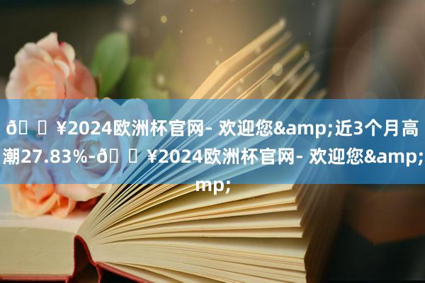 🔥2024欧洲杯官网- 欢迎您&近3个月高潮27.83%-🔥2024欧洲杯官网- 欢迎您&