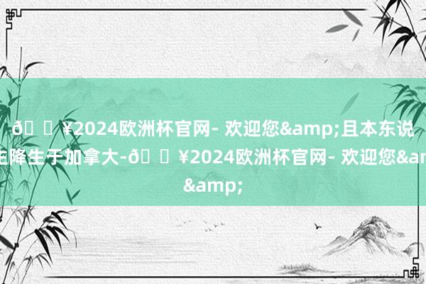 🔥2024欧洲杯官网- 欢迎您&且本东说念主降生于加拿大-🔥2024欧洲杯官网- 欢迎您&