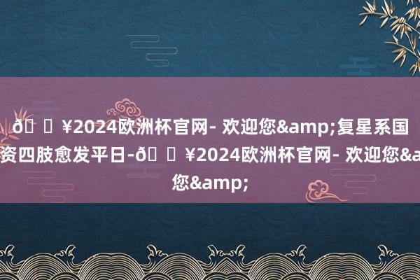 🔥2024欧洲杯官网- 欢迎您&复星系国际融资四肢愈发平日-🔥2024欧洲杯官网- 欢迎您&