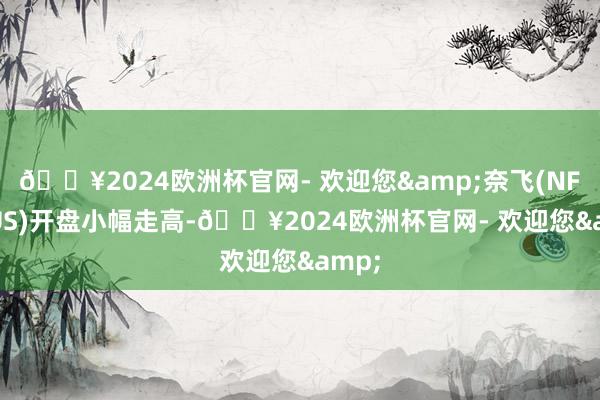🔥2024欧洲杯官网- 欢迎您&奈飞(NFLX.US)开盘小幅走高-🔥2024欧洲杯官网- 欢迎您&