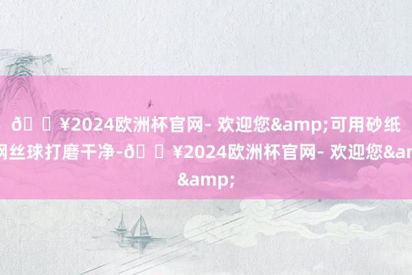 🔥2024欧洲杯官网- 欢迎您&可用砂纸或钢丝球打磨干净-🔥2024欧洲杯官网- 欢迎您&