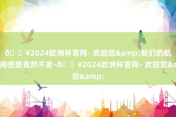 🔥2024欧洲杯官网- 欢迎您&我们的航天时间但是竟然不差-🔥2024欧洲杯官网- 欢迎您&