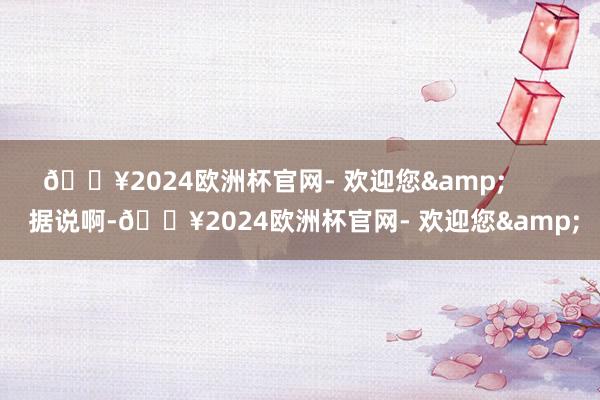 🔥2024欧洲杯官网- 欢迎您&        据说啊-🔥2024欧洲杯官网- 欢迎您&