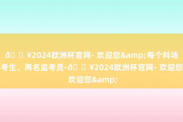 🔥2024欧洲杯官网- 欢迎您&每个科场有30名考生、两名监考员-🔥2024欧洲杯官网- 欢迎您&