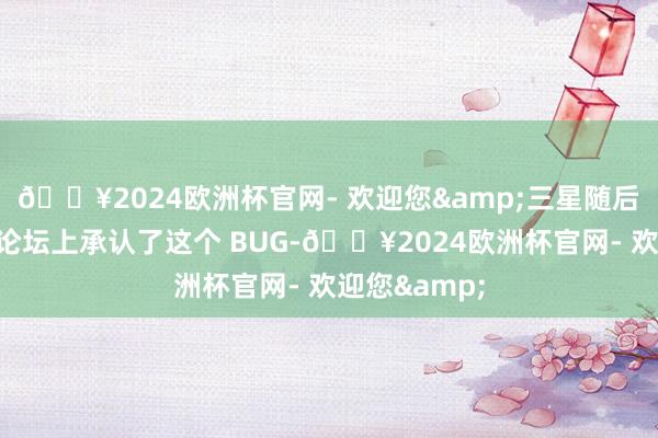 🔥2024欧洲杯官网- 欢迎您&三星随后在官方社区论坛上承认了这个 BUG-🔥2024欧洲杯官网- 欢迎您&