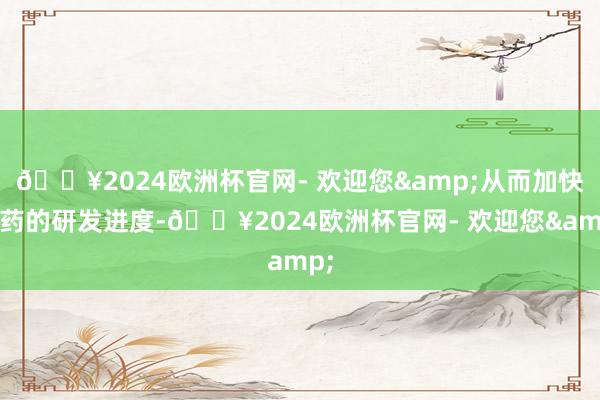 🔥2024欧洲杯官网- 欢迎您&从而加快新药的研发进度-🔥2024欧洲杯官网- 欢迎您&