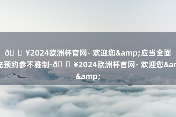 🔥2024欧洲杯官网- 欢迎您&应当全面扩充预约参不雅制-🔥2024欧洲杯官网- 欢迎您&