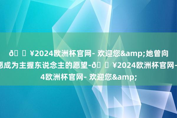 🔥2024欧洲杯官网- 欢迎您&她曾向爷爷抒发过但愿成为主握东说念主的愿望-🔥2024欧洲杯官网- 欢迎您&