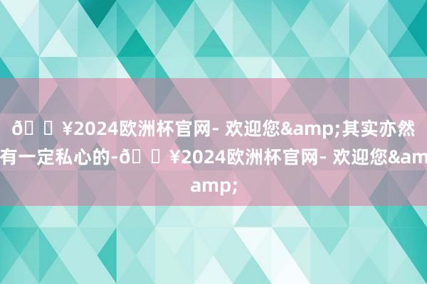 🔥2024欧洲杯官网- 欢迎您&其实亦然存有一定私心的-🔥2024欧洲杯官网- 欢迎您&