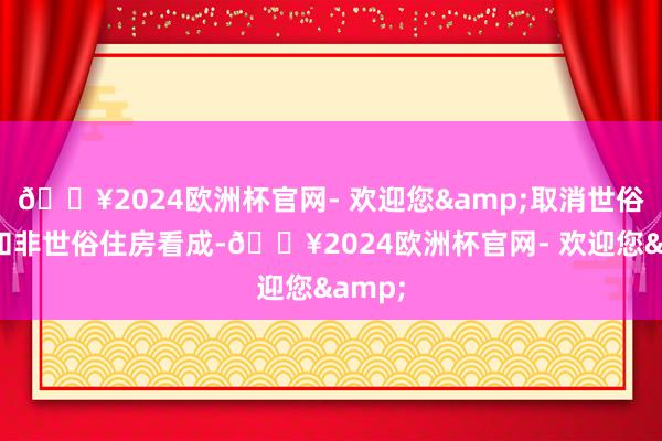 🔥2024欧洲杯官网- 欢迎您&取消世俗住房和非世俗住房看成-🔥2024欧洲杯官网- 欢迎您&