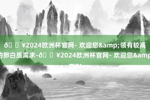 🔥2024欧洲杯官网- 欢迎您&领有较高的卵白质需求-🔥2024欧洲杯官网- 欢迎您&
