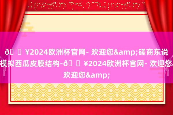 🔥2024欧洲杯官网- 欢迎您&磋商东说念主员模拟西瓜皮膜结构-🔥2024欧洲杯官网- 欢迎您&