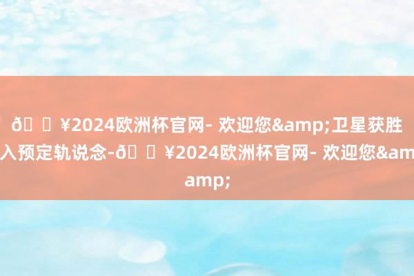 🔥2024欧洲杯官网- 欢迎您&卫星获胜送入预定轨说念-🔥2024欧洲杯官网- 欢迎您&