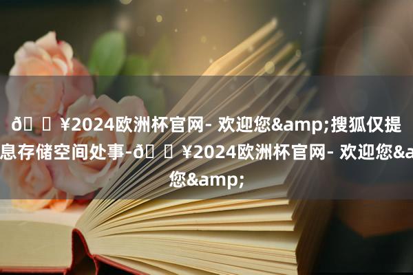 🔥2024欧洲杯官网- 欢迎您&搜狐仅提供信息存储空间处事-🔥2024欧洲杯官网- 欢迎您&