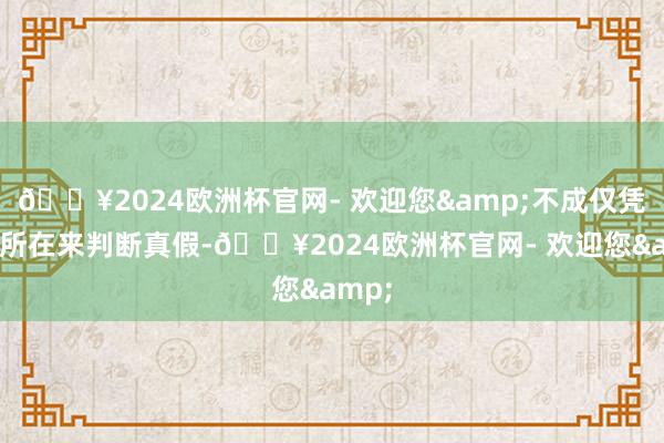 🔥2024欧洲杯官网- 欢迎您&不成仅凭销售所在来判断真假-🔥2024欧洲杯官网- 欢迎您&